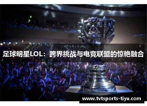 足球明星LOL：跨界挑战与电竞联盟的惊艳融合