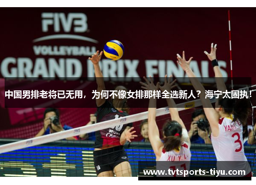中国男排老将已无用，为何不像女排那样全选新人？海宁太固执！