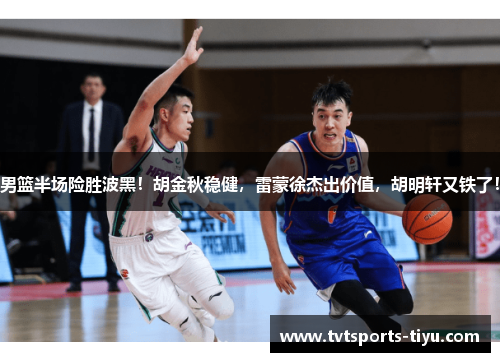 男篮半场险胜波黑！胡金秋稳健，雷蒙徐杰出价值，胡明轩又铁了！