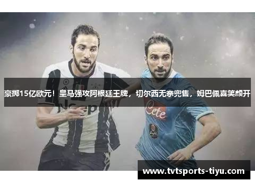豪掷15亿欧元！皇马强攻阿根廷王牌，切尔西无奈兜售，姆巴佩喜笑颜开